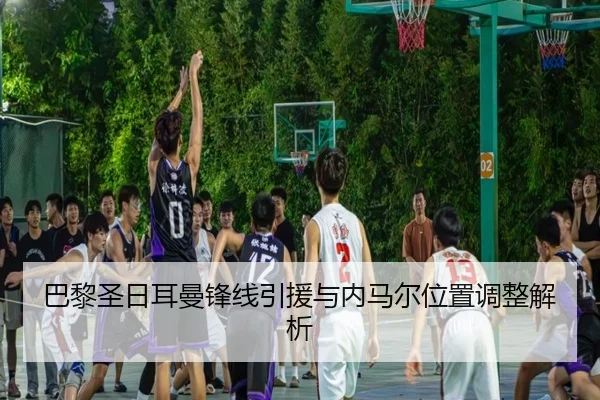巴黎圣日耳曼锋线引援与内马尔位置调整解析